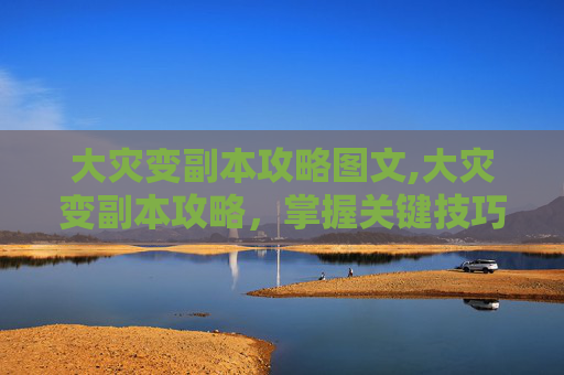 大灾变副本攻略图文,大灾变副本攻略，掌握关键技巧，提升战斗效率