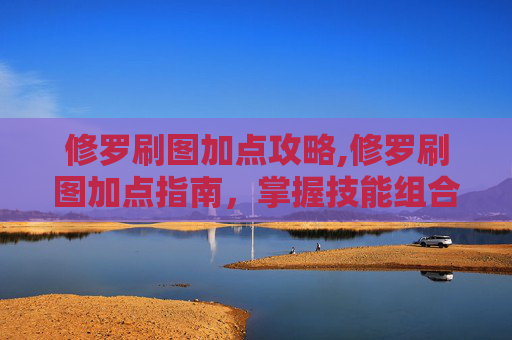 修罗刷图加点攻略,修罗刷图加点指南，掌握技能组合，提升战斗效率