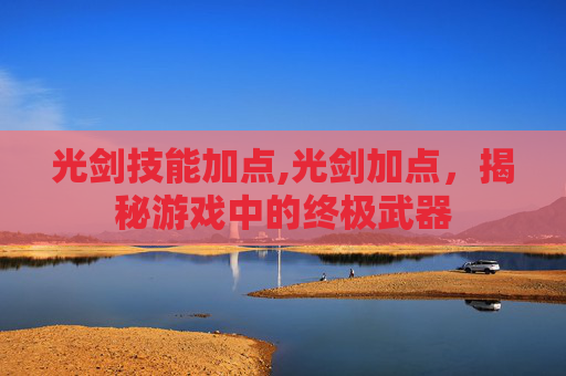 光剑技能加点,光剑加点,揭秘游戏中的终极武器 光剑技能加点,光剑加点,揭秘游戏中的终极武器