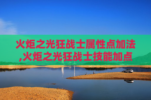 火炬之光狂战士属性点加法,火炬之光狂战士技能加点指南