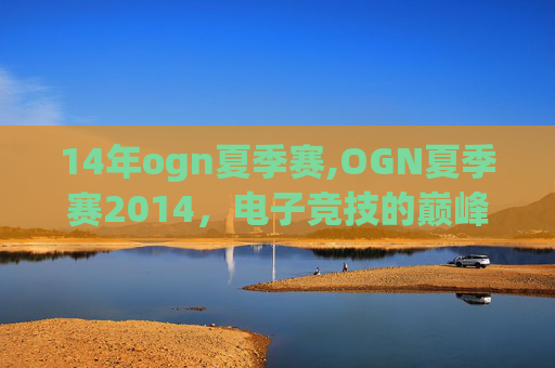 14年ogn夏季赛,OGN夏季赛2014,电子竞技的巅峰之战 14年ogn夏季赛,OGN夏季赛2014,电子竞技的巅峰之战