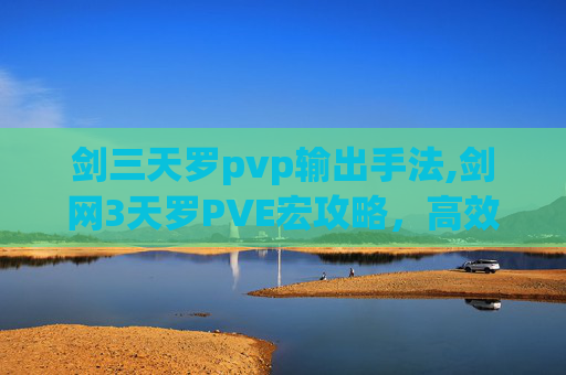 剑三天罗pvp输出手法,剑网3天罗PVE宏攻略，高效通关技巧全解析