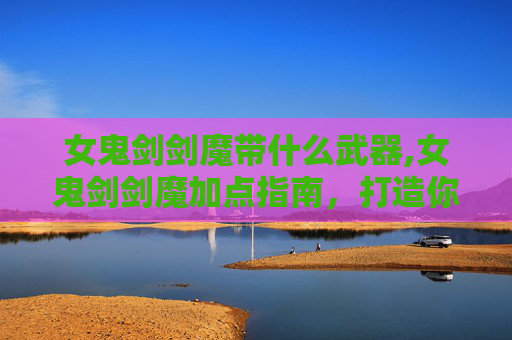 女鬼剑剑魔带什么武器,女鬼剑剑魔加点指南,打造你的专属战斗风格
