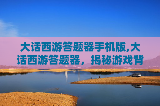 大话西游答题器手机版,大话西游答题器,揭秘游戏背后的科技与文化