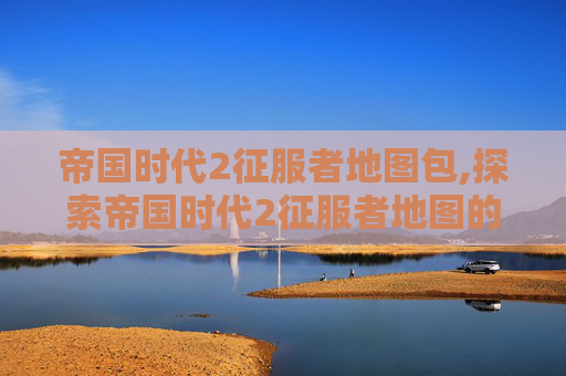 帝国时代2征服者地图包,探索帝国时代2征服者地图的奥秘 帝国时代2征服者地图包,探索帝国时代2征服者地图的奥秘