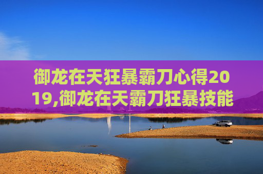御龙在天狂暴霸刀心得2019,御龙在天霸刀狂暴技能加点攻略