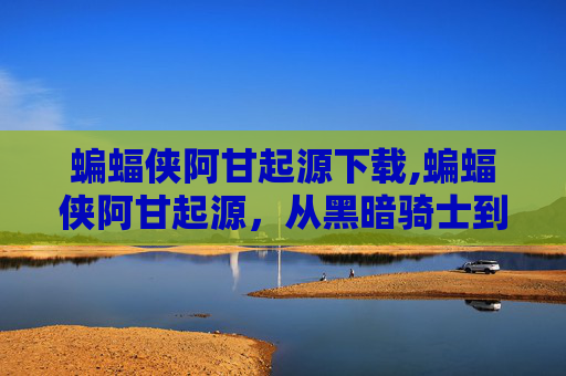 蝙蝠侠阿甘起源下载,蝙蝠侠阿甘起源，从黑暗骑士到正义的化身