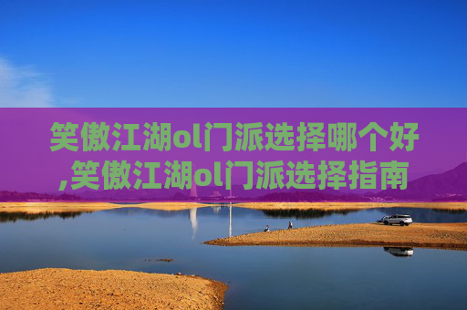 笑傲江湖ol门派选择哪个好,笑傲江湖ol门派选择指南