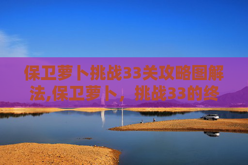 保卫萝卜挑战33关攻略图解法,保卫萝卜，挑战33的终极攻略