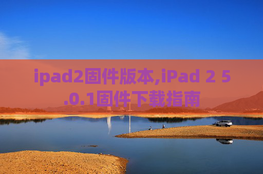 ipad2固件版本,iPad 2 5.0.1固件下载指南 ipad2固件版本,iPad 2 5.0.1固件下载指南