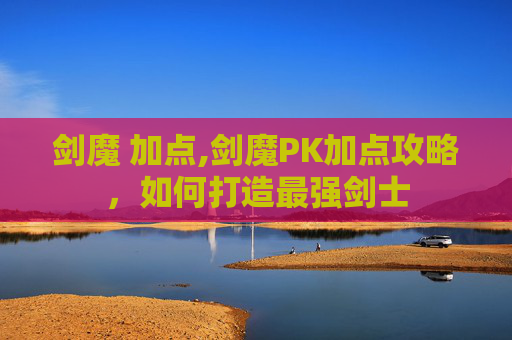 剑魔 加点,剑魔PK加点攻略,如何打造最强剑士 剑魔 加点,剑魔PK加点攻略,如何打造最强剑士