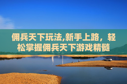 佣兵天下玩法,新手上路，轻松掌握佣兵天下游戏精髓
