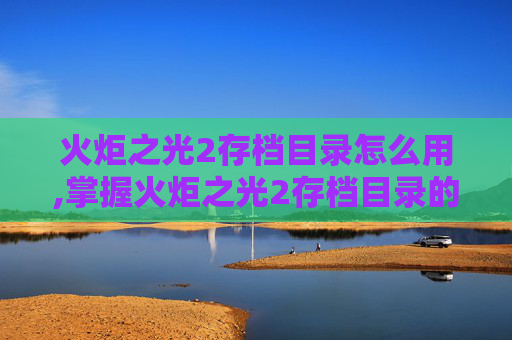 火炬之光2存档目录怎么用,掌握火炬之光2存档目录的奥秘