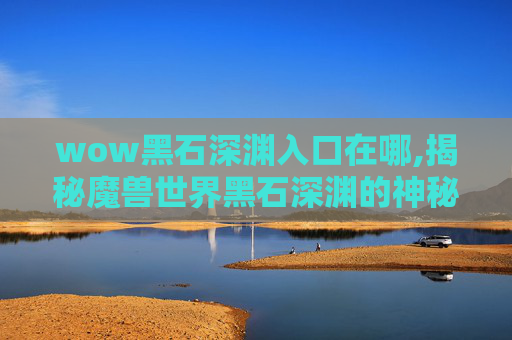 wow黑石深渊入口在哪,揭秘魔兽世界黑石深渊的神秘入口