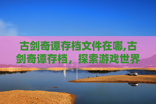 古剑奇谭存档文件在哪,古剑奇谭存档，探索游戏世界的无限可能