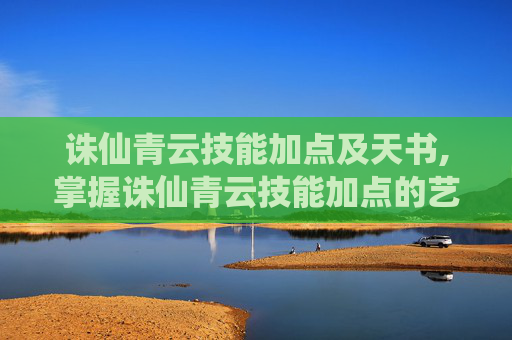诛仙青云技能加点及天书,掌握诛仙青云技能加点的艺术，如何最大化你的战斗力