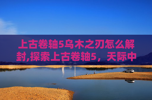 上古卷轴5乌木之刃怎么解封,探索上古卷轴5，天际中的乌木之刃——一个充满神秘与危险的传说