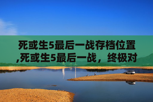 死或生5最后一战存档位置,死或生5最后一战,终极对决,生死较量 死或生5最后一战存档位置,死或生5最后一战,终极对决,生死较量
