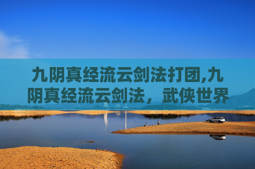 九阴真经流云剑法打团,九阴真经流云剑法,武侠世界中的绝学 九阴真经流云剑法打团,九阴真经流云剑法,武侠世界中的绝学