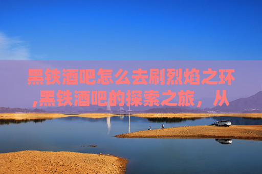 黑铁酒吧怎么去刷烈焰之环,黑铁酒吧的探索之旅，从地图到灵魂的归宿