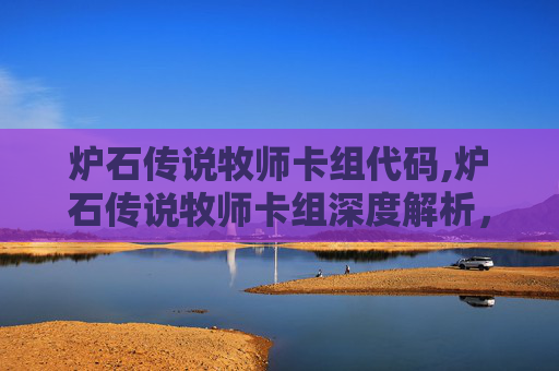 炉石传说牧师卡组代码,炉石传说牧师卡组深度解析，构筑你的不败之师