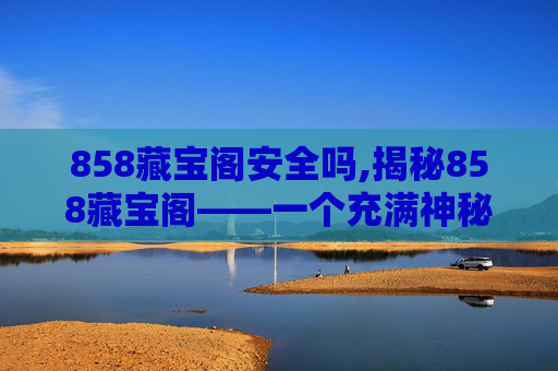 858藏宝阁安全吗,揭秘858藏宝阁——一个充满神秘与财富的宝藏之地