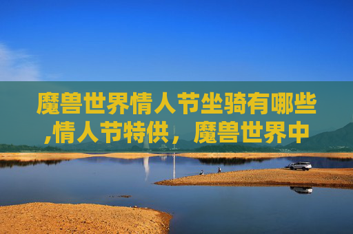 魔兽世界情人节坐骑有哪些,情人节特供，魔兽世界中的浪漫坐骑大揭秘
