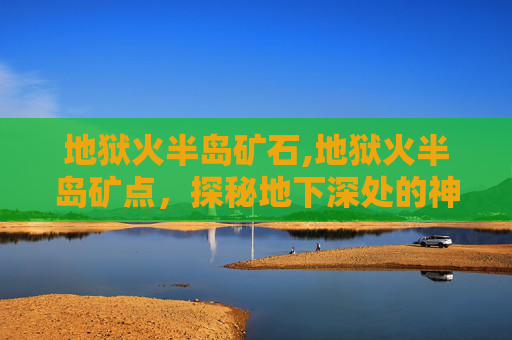 地狱火半岛矿石,地狱火半岛矿点，探秘地下深处的神秘宝藏