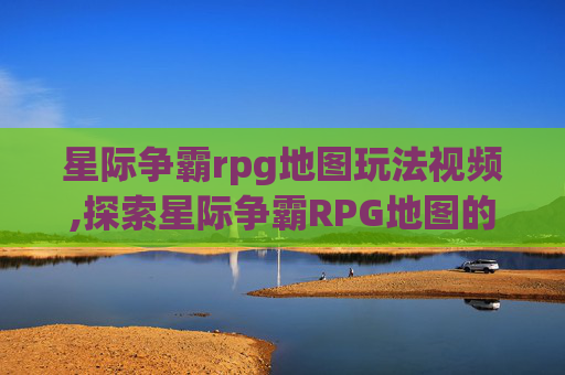 星际争霸rpg地图玩法视频,探索星际争霸RPG地图的无限可能