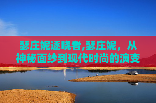 瑟庄妮逐晓者,瑟庄妮，从神秘面纱到现代时尚的演变