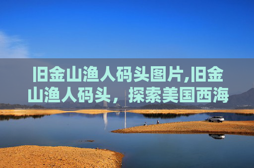 旧金山渔人码头图片,旧金山渔人码头，探索美国西海岸的瑰宝