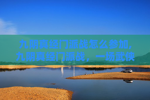 九阴真经门派战怎么参加,九阴真经门派战，一场武侠江湖的巅峰对决