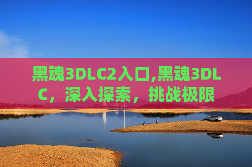 黑魂3DLC2入口,黑魂3DLC,深入探索,挑战极限 黑魂3DLC2入口,黑魂3DLC,深入探索,挑战极限