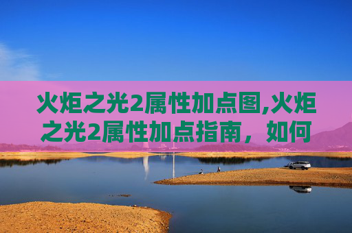 火炬之光2属性加点图,火炬之光2属性加点指南，如何打造你的专属角色