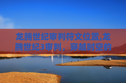 龙腾世纪审判符文位置,龙腾世纪3审判,穿越时空的冒险与挑战