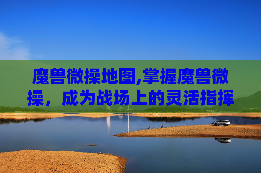 魔兽微操地图,掌握魔兽微操,成为战场上的灵活指挥者 魔兽微操地图,掌握魔兽微操,成为战场上的灵活指挥者