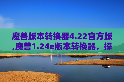 魔兽版本转换器4.22官方版,魔兽1.24e版本转换器,探索游戏世界的全新旅程 魔兽版本转换器4.22官方版,魔兽1.24e版本转换器,探索游戏世界的全新旅程