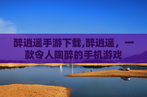 醉逍遥手游下载,醉逍遥，一款令人陶醉的手机游戏