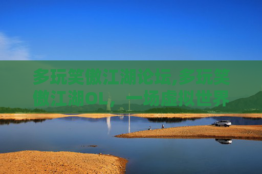 多玩笑傲江湖论坛,多玩笑傲江湖OL,一场虚拟世界的冒险之旅 多玩笑傲江湖论坛,多玩笑傲江湖OL,一场虚拟世界的冒险之旅