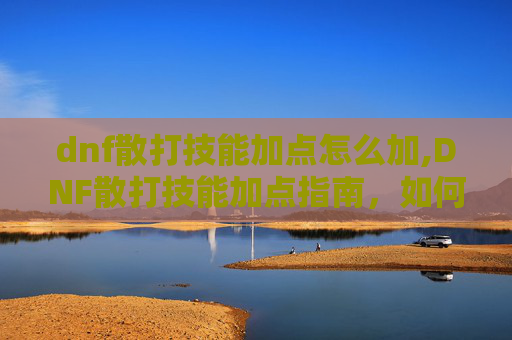dnf散打技能加点怎么加,DNF散打技能加点指南,如何高效利用你的资源 dnf散打技能加点怎么加,DNF散打技能加点指南,如何高效利用你的资源