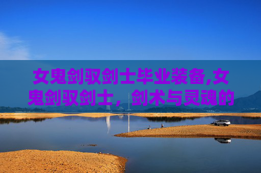 女鬼剑驭剑士毕业装备,女鬼剑驭剑士,剑术与灵魂的较量 女鬼剑驭剑士毕业装备,女鬼剑驭剑士,剑术与灵魂的较量