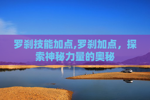 罗刹技能加点,罗刹加点，探索神秘力量的奥秘