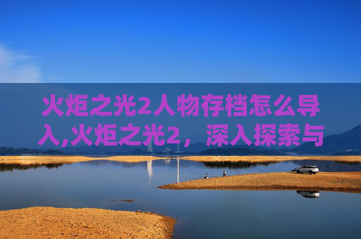 火炬之光2人物存档怎么导入,火炬之光2，深入探索与人物存档技巧
