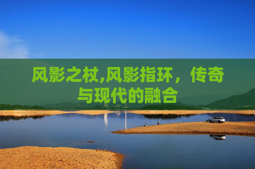 风影之杖,风影指环,传奇与现代的融合 风影之杖,风影指环,传奇与现代的融合