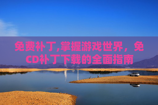 免费补丁,掌握游戏世界，免CD补丁下载的全面指南