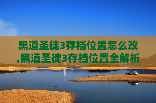 黑道圣徒3存档位置怎么改,黑道圣徒3存档位置全解析