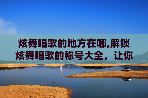 炫舞唱歌的地方在哪,解锁炫舞唱歌的称号大全，让你的音乐之旅更加精彩！