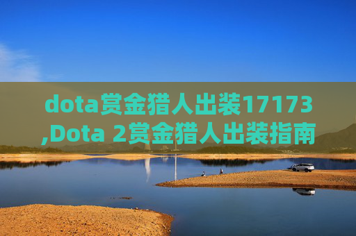 dota赏金猎人出装17173,Dota 2赏金猎人出装指南,如何最大化你的游戏效率 dota赏金猎人出装17173,Dota 2赏金猎人出装指南,如何最大化你的游戏效率
