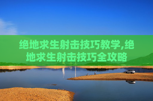 绝地求生射击技巧教学,绝地求生射击技巧全攻略