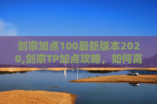 剑宗加点100最新版本2020,剑宗TP加点攻略，如何高效利用TP技能